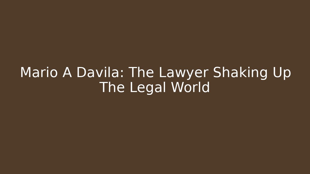 Mario A Davila: The Lawyer Shaking Up The Legal World