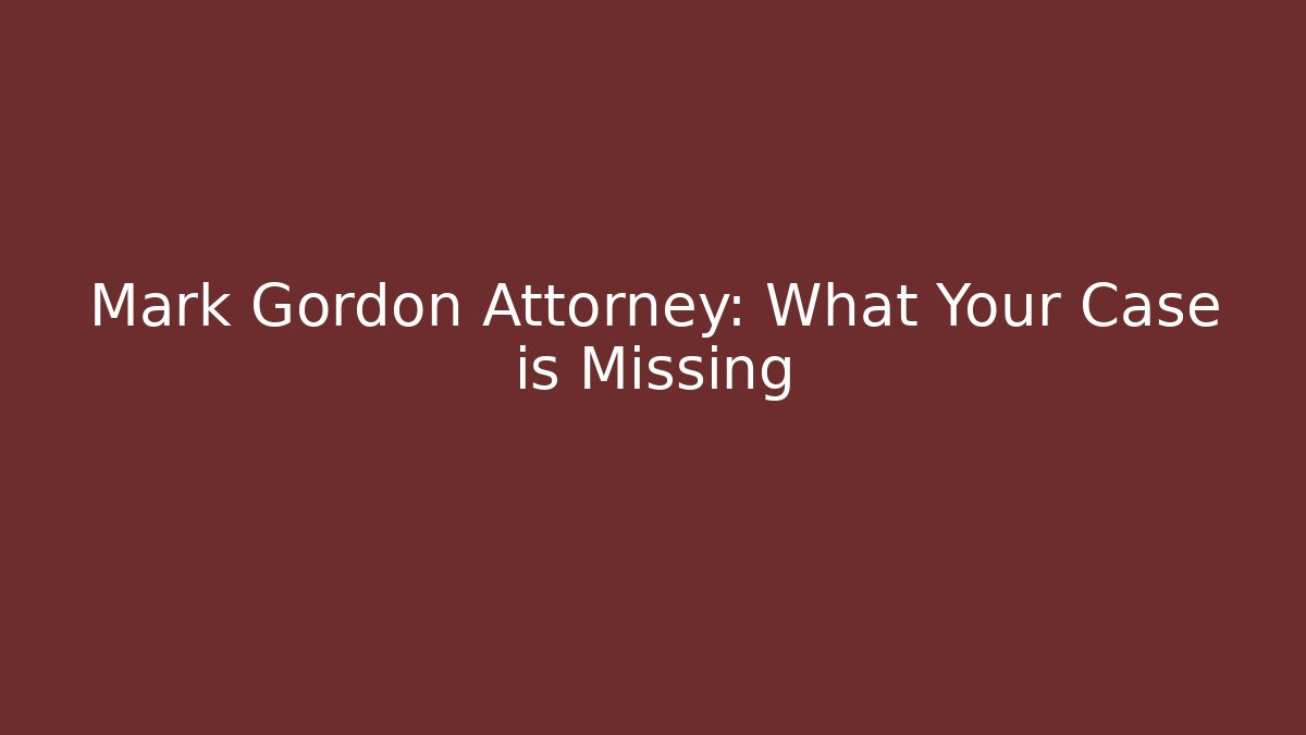 Mark Gordon Attorney: What Your Case is Missing