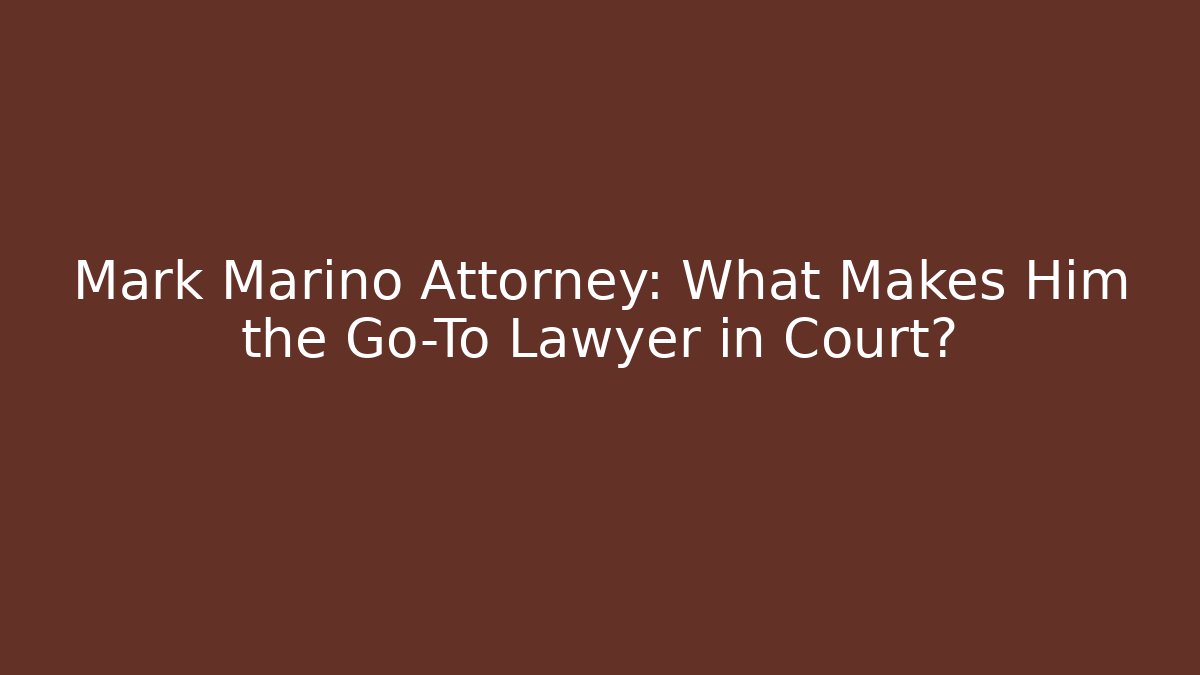 Mark Marino Attorney: What Makes Him the Go-To Lawyer in Court?