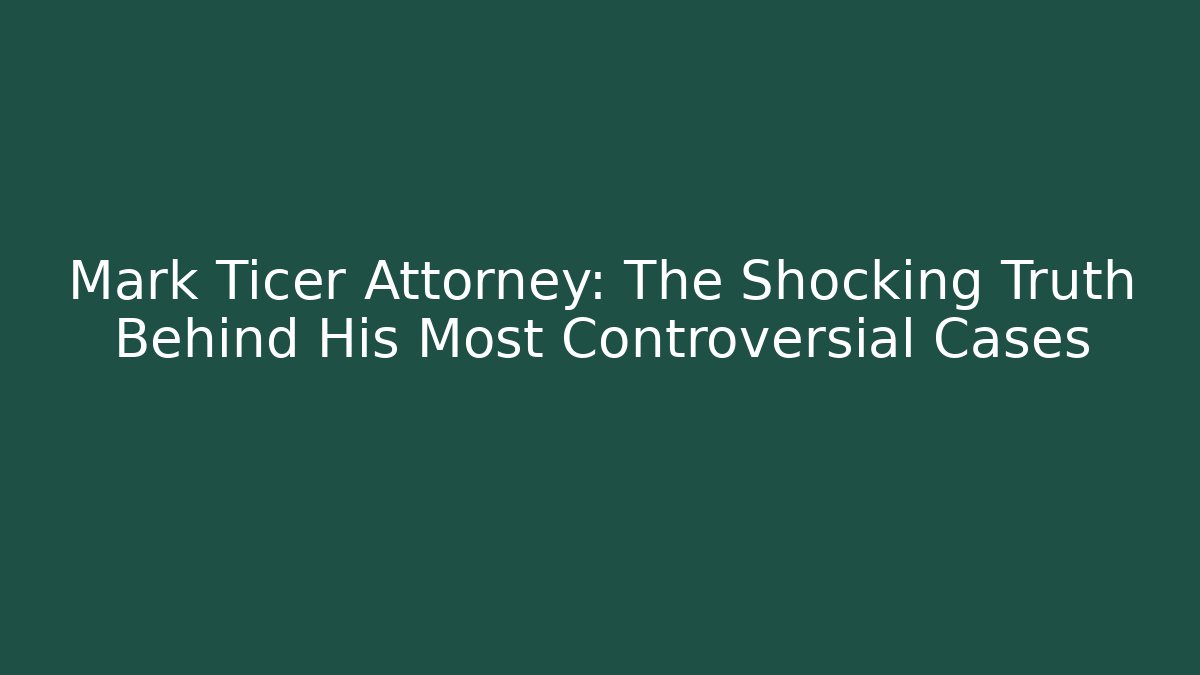 Mark Ticer Attorney: The Shocking Truth Behind His Most Controversial Cases