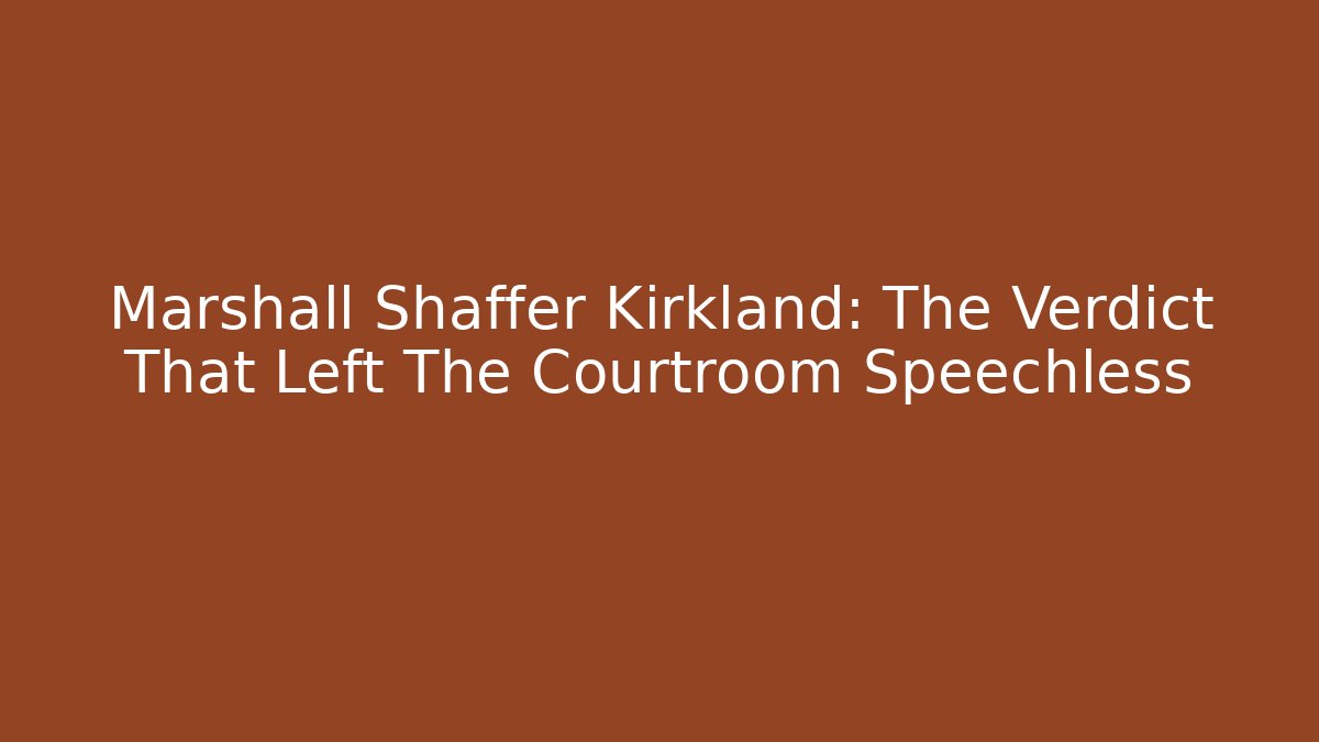 Marshall Shaffer Kirkland: The Verdict That Left The Courtroom Speechless