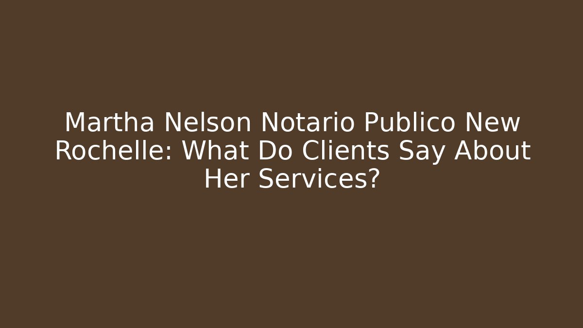 Martha Nelson Notario Publico New Rochelle: What Do Clients Say About Her Services?