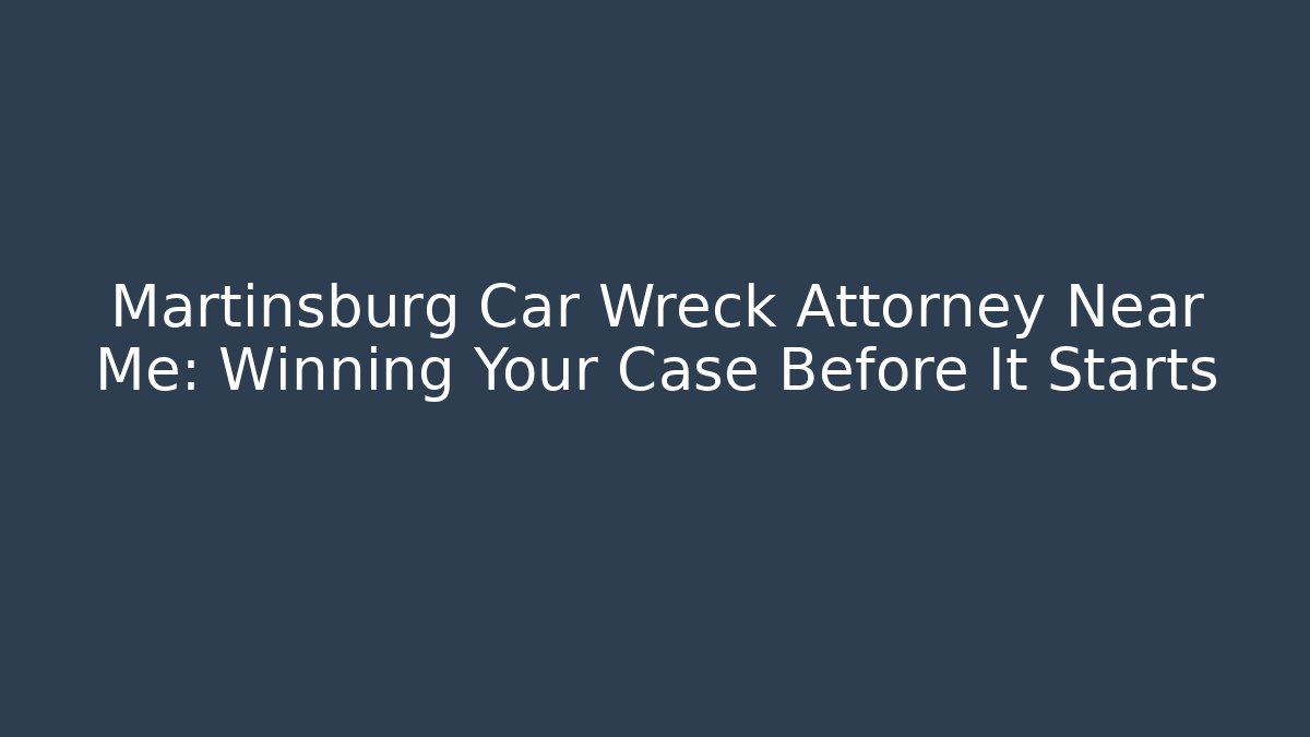 Martinsburg Car Wreck Attorney Near Me: Winning Your Case Before It Starts