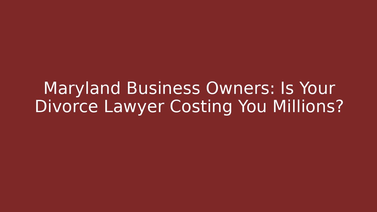 Maryland Business Owners: Is Your Divorce Lawyer Costing You Millions?