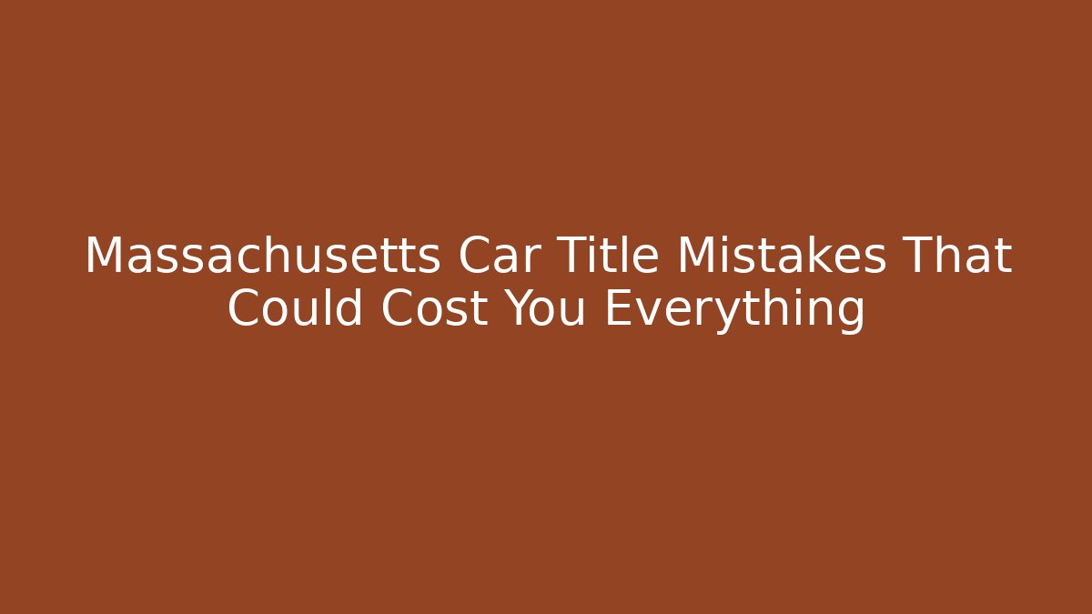 Massachusetts Car Title Mistakes That Could Cost You Everything