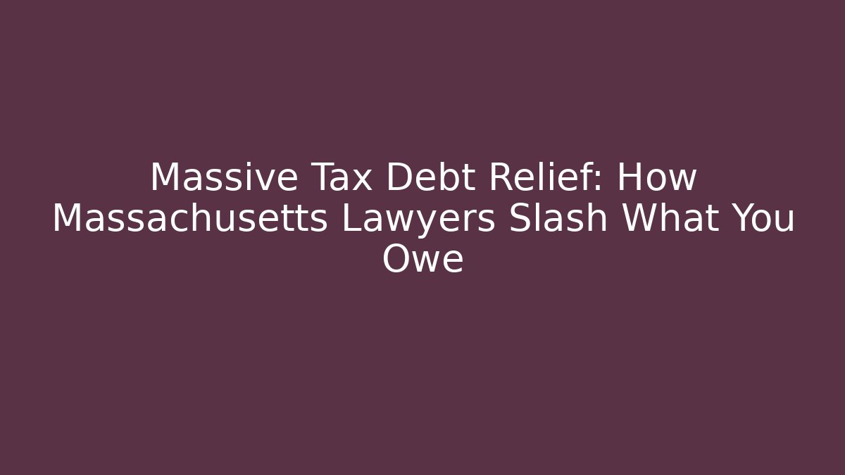 Massive Tax Debt Relief: How Massachusetts Lawyers Slash What You Owe