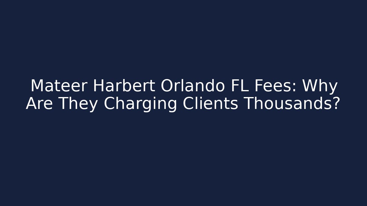Mateer Harbert Orlando FL Fees: Why Are They Charging Clients Thousands?