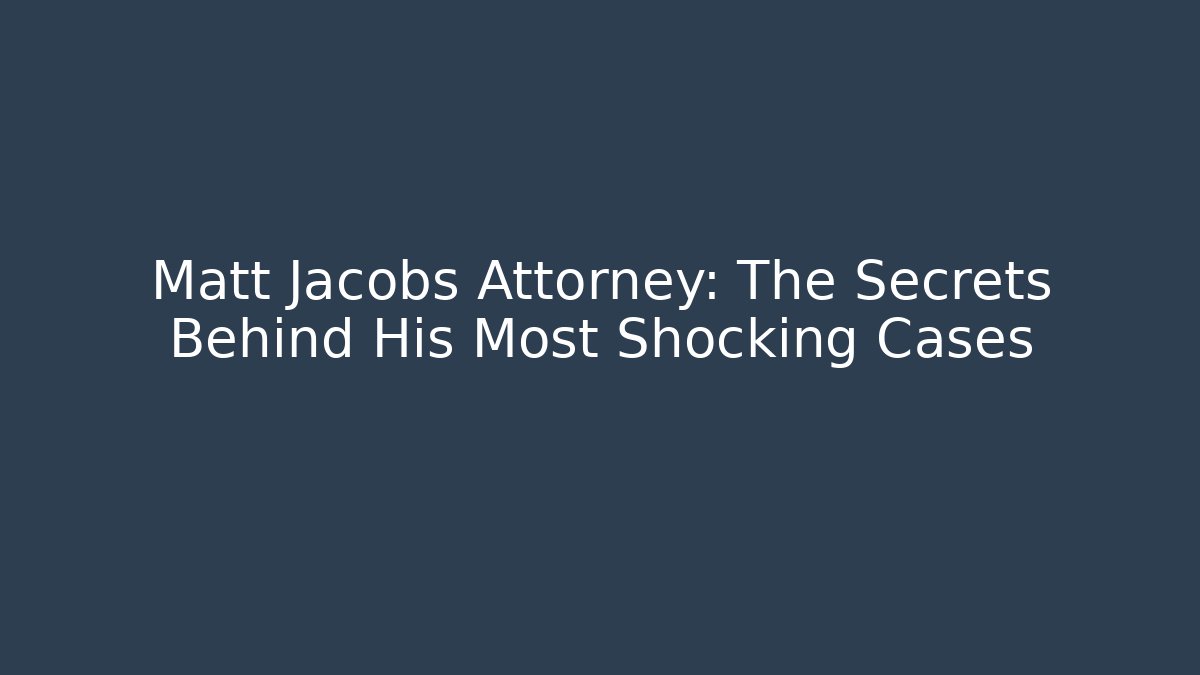 Matt Jacobs Attorney: The Secrets Behind His Most Shocking Cases