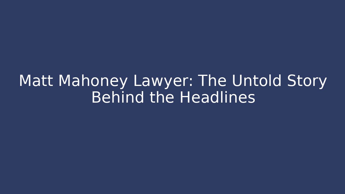 Matt Mahoney Lawyer: The Untold Story Behind the Headlines