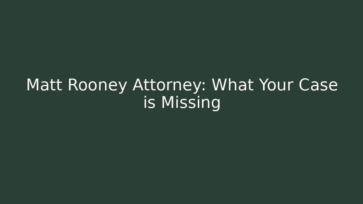 Matt Rooney Attorney: What Your Case is Missing