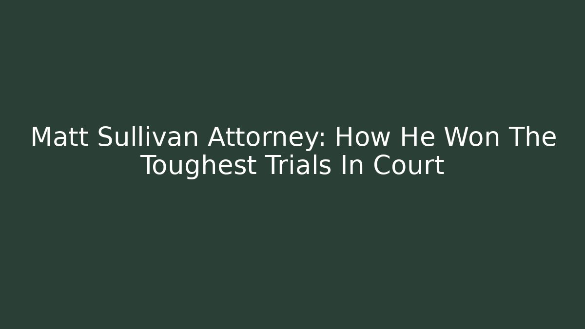 Matt Sullivan Attorney: How He Won The Toughest Trials In Court