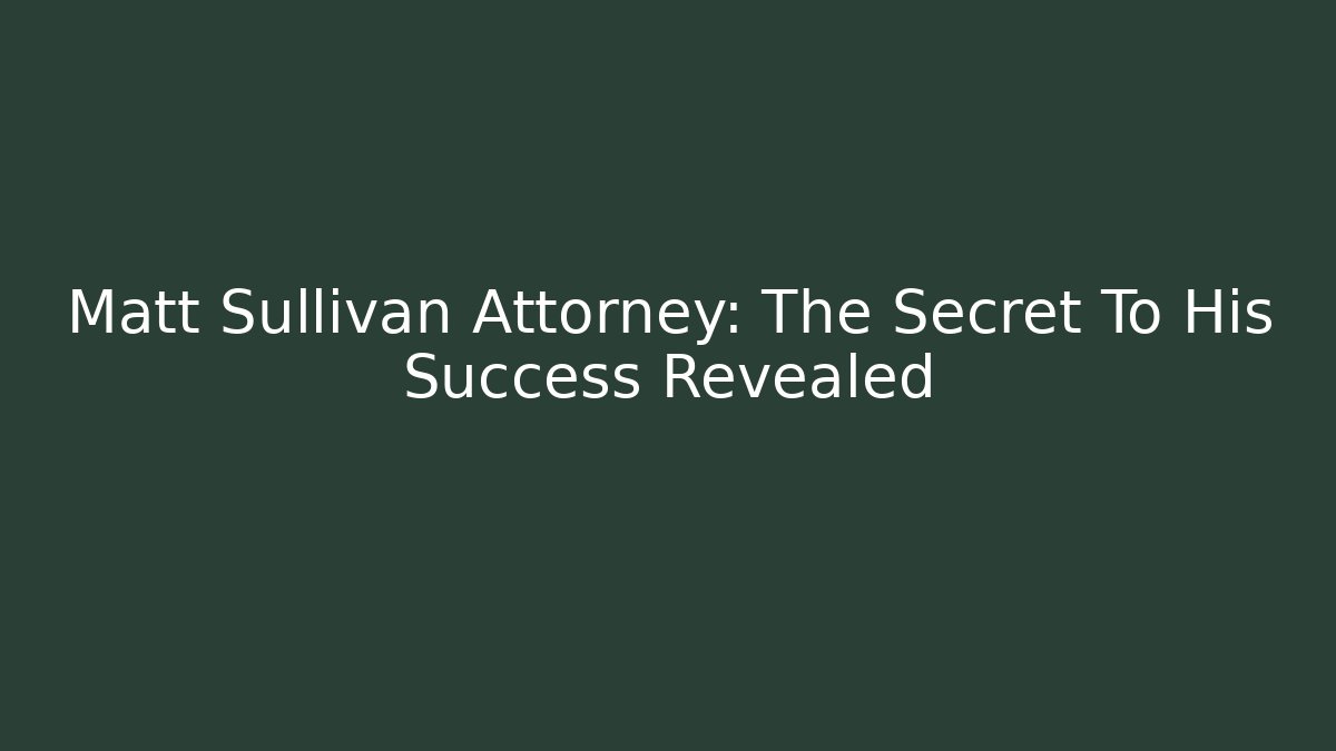 Matt Sullivan Attorney: The Secret To His Success Revealed