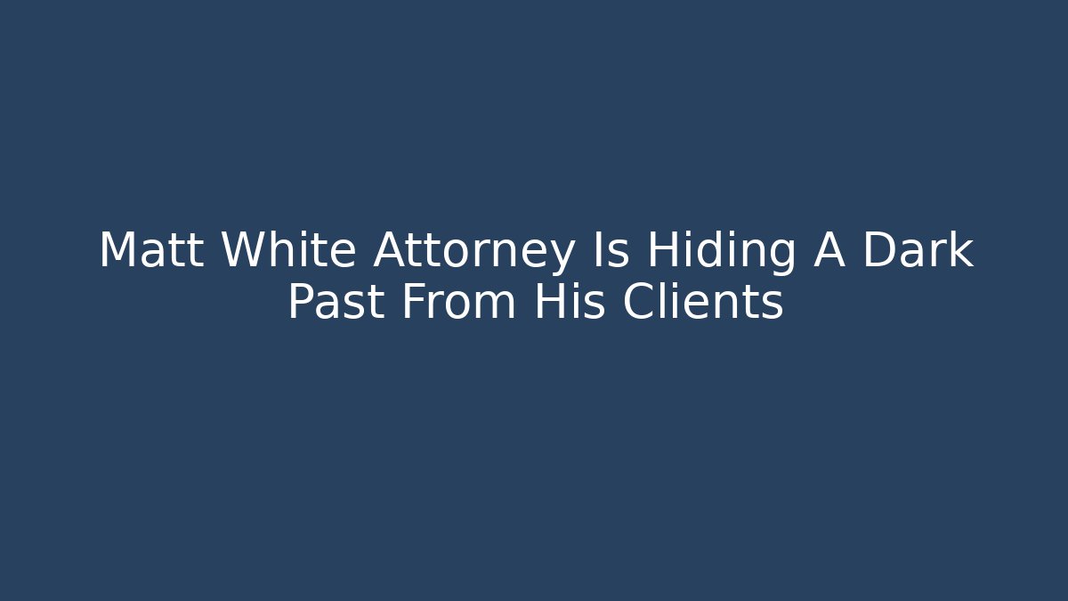 Matt White Attorney Is Hiding A Dark Past From His Clients