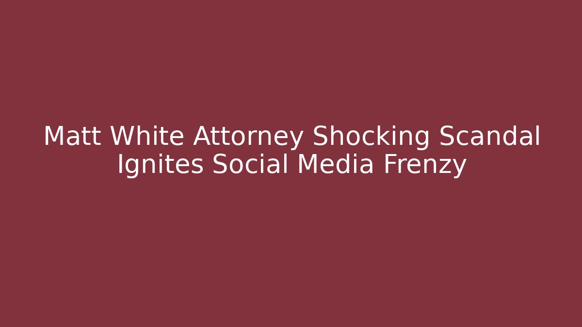 Matt White Attorney Shocking Scandal Ignites Social Media Frenzy