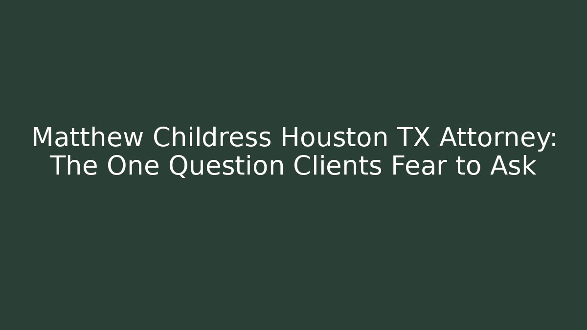 Matthew Childress Houston TX Attorney: The One Question Clients Fear to Ask