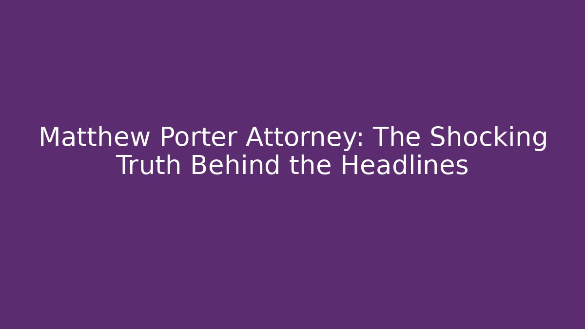 Matthew Porter Attorney: The Shocking Truth Behind the Headlines