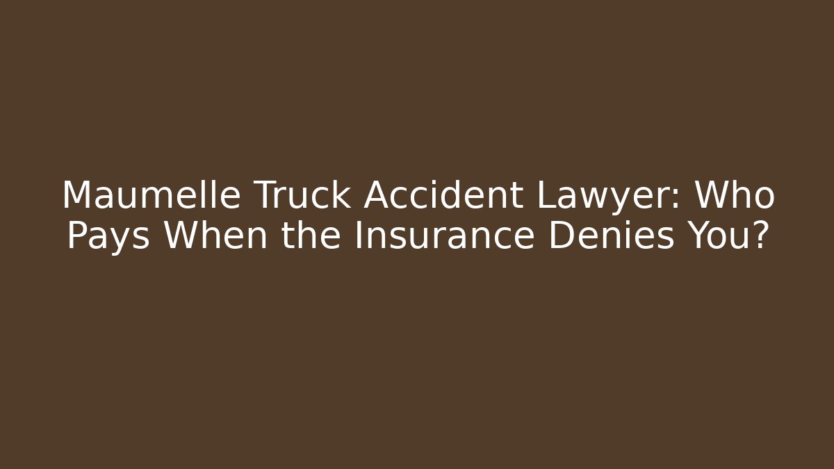 Maumelle Truck Accident Lawyer: Who Pays When the Insurance Denies You?