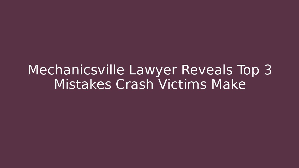 Mechanicsville Lawyer Reveals Top 3 Mistakes Crash Victims Make