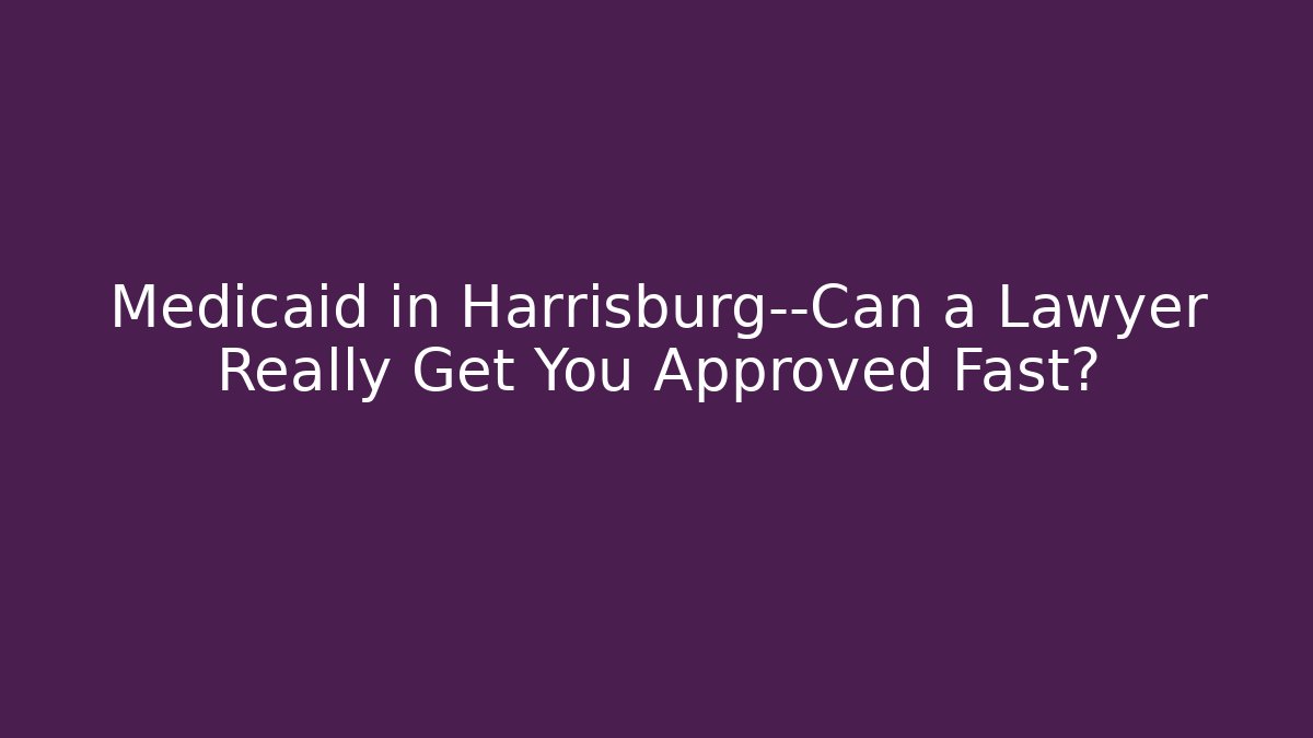 Medicaid in Harrisburg—Can a Lawyer Really Get You Approved Fast?