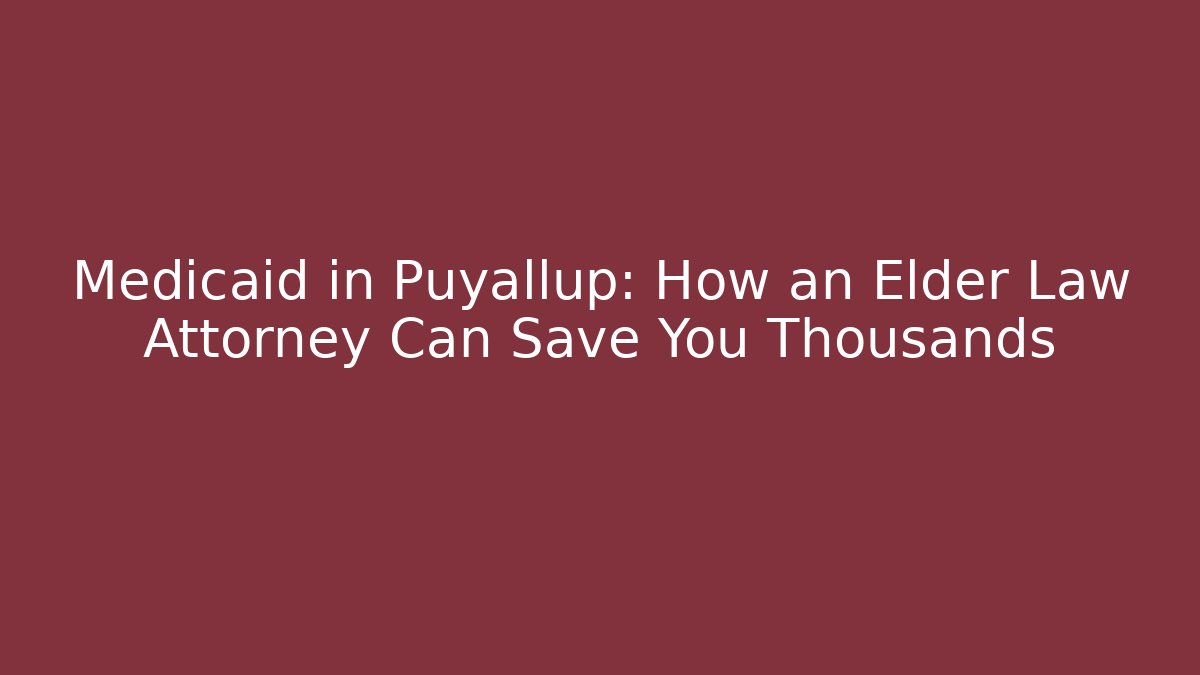 Medicaid in Puyallup: How an Elder Law Attorney Can Save You Thousands