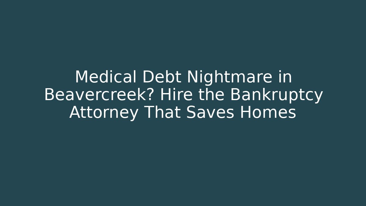 Medical Debt Nightmare in Beavercreek? Hire the Bankruptcy Attorney That Saves Homes