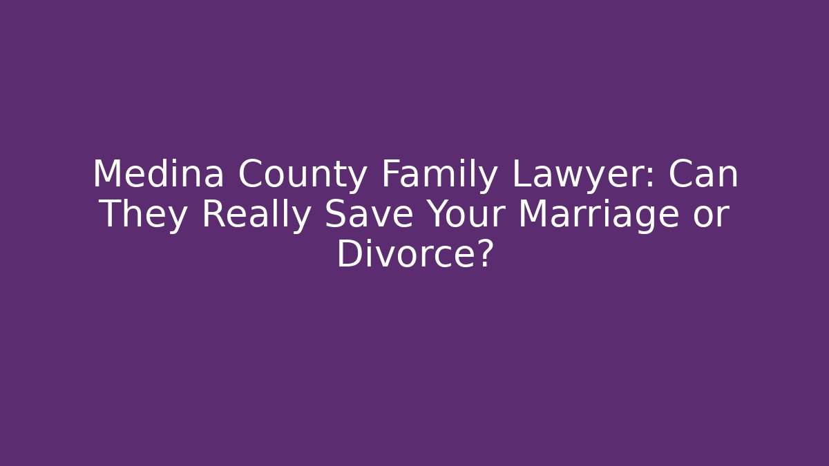 Medina County Family Lawyer: Can They Really Save Your Marriage or Divorce?
