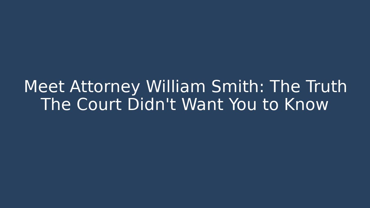 Meet Attorney William Smith: The Truth The Court Didn't Want You to Know