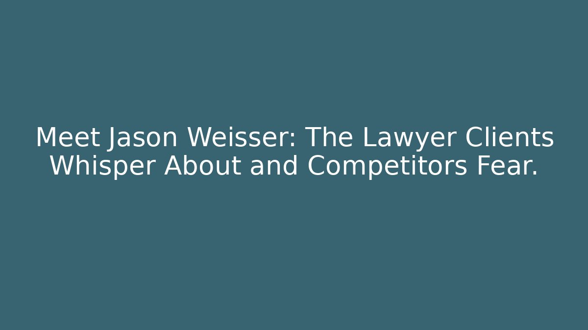 Meet Jason Weisser: The Lawyer Clients Whisper About and Competitors Fear.