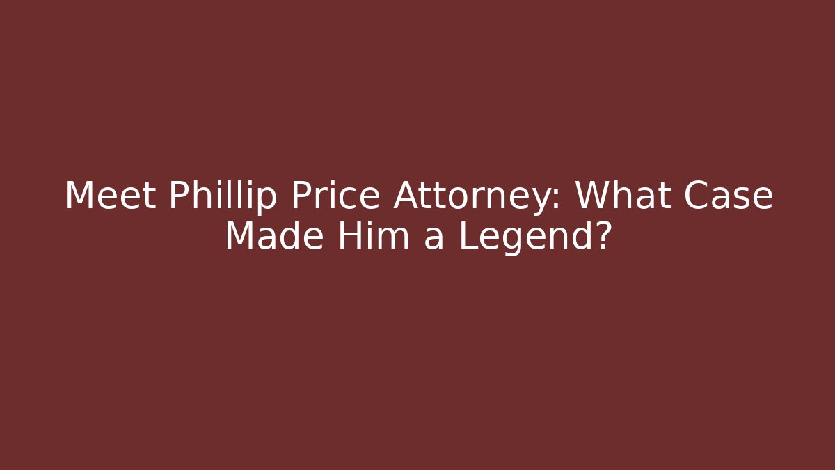 Meet Phillip Price Attorney: What Case Made Him a Legend?