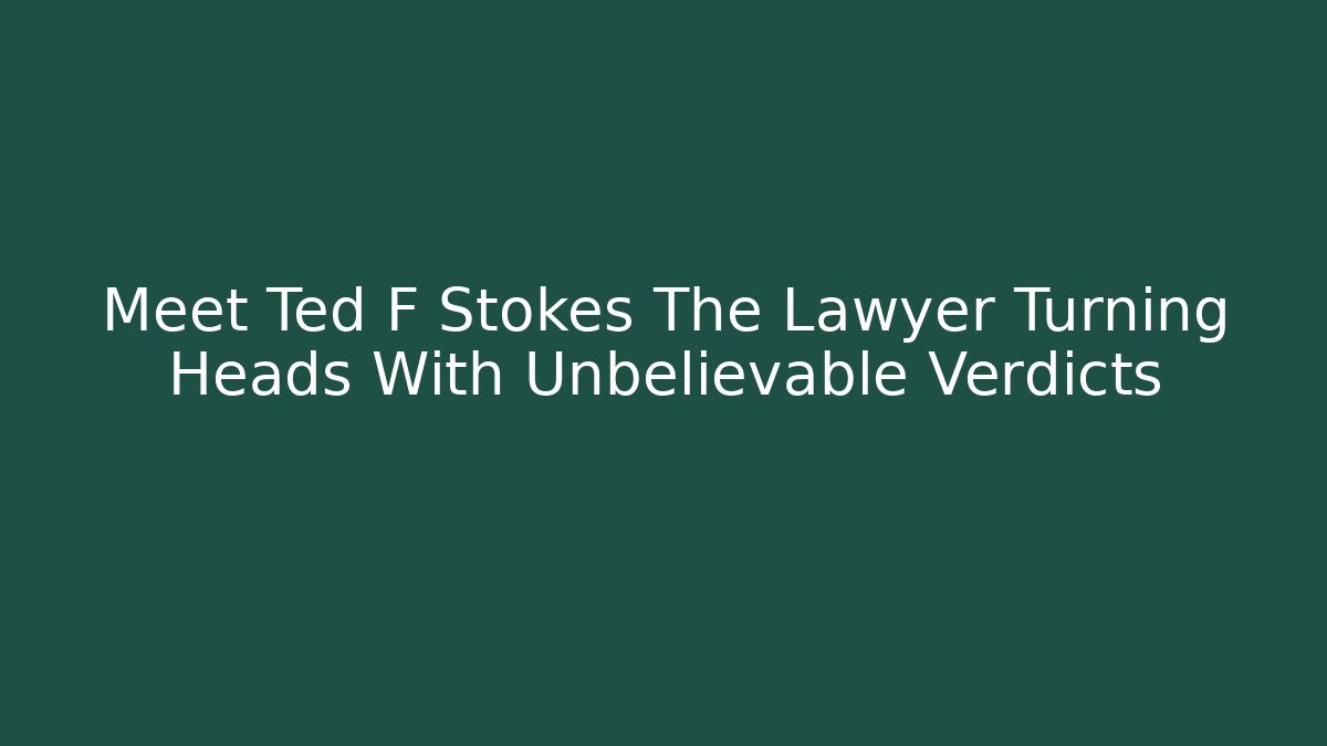 Meet Ted F Stokes The Lawyer Turning Heads With Unbelievable Verdicts