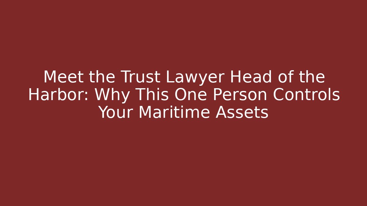 Meet the Trust Lawyer Head of the Harbor: Why This One Person Controls Your Maritime Assets
