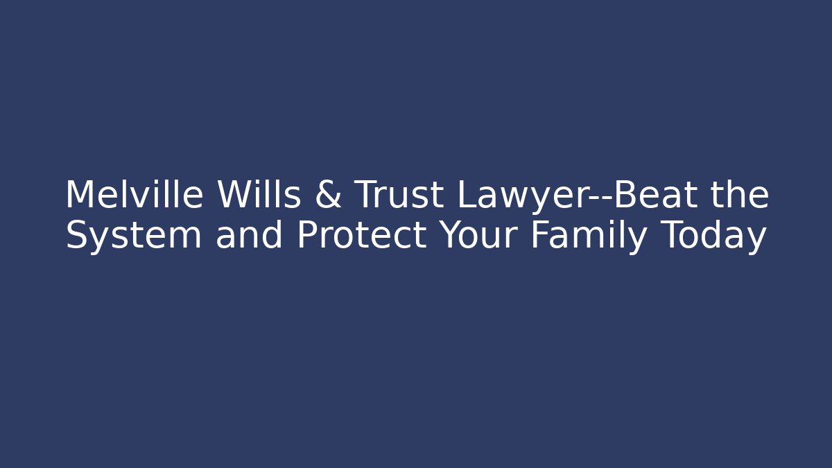 Melville Wills & Trust Lawyer—Beat the System and Protect Your Family Today