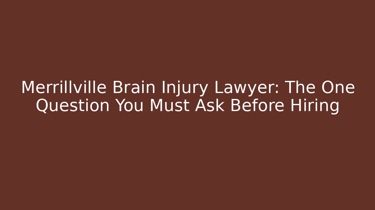 Merrillville Brain Injury Lawyer: The One Question You Must Ask Before Hiring