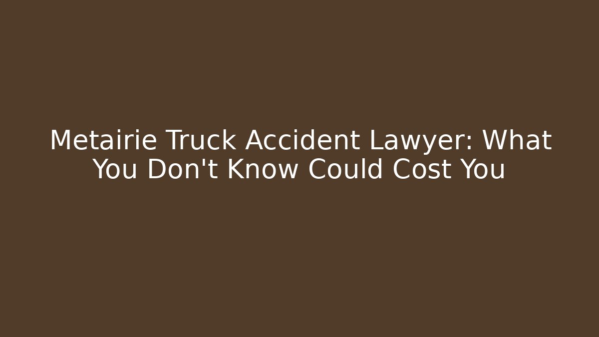Metairie Truck Accident Lawyer: What You Don’t Know Could Cost You