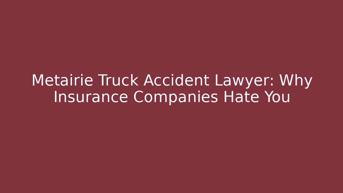 Metairie Truck Accident Lawyer: Why Insurance Companies Hate You
