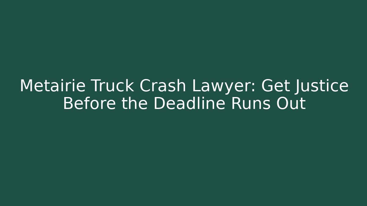 Metairie Truck Crash Lawyer: Get Justice Before the Deadline Runs Out