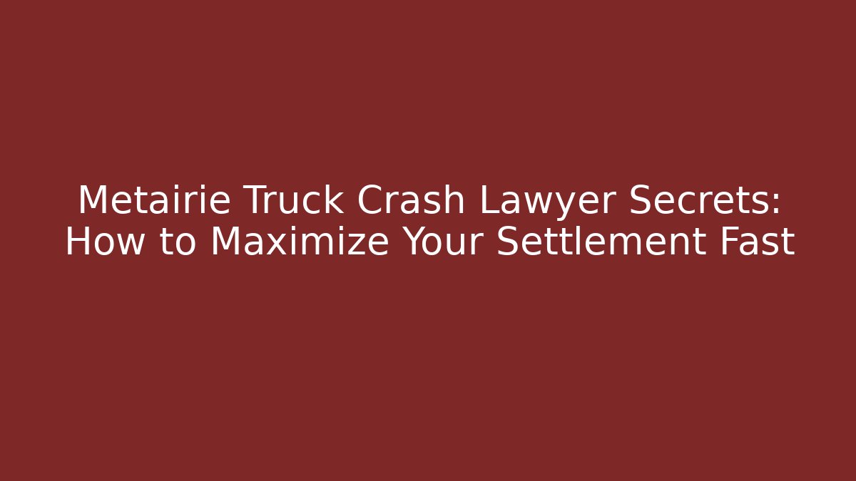 Metairie Truck Crash Lawyer Secrets: How to Maximize Your Settlement Fast