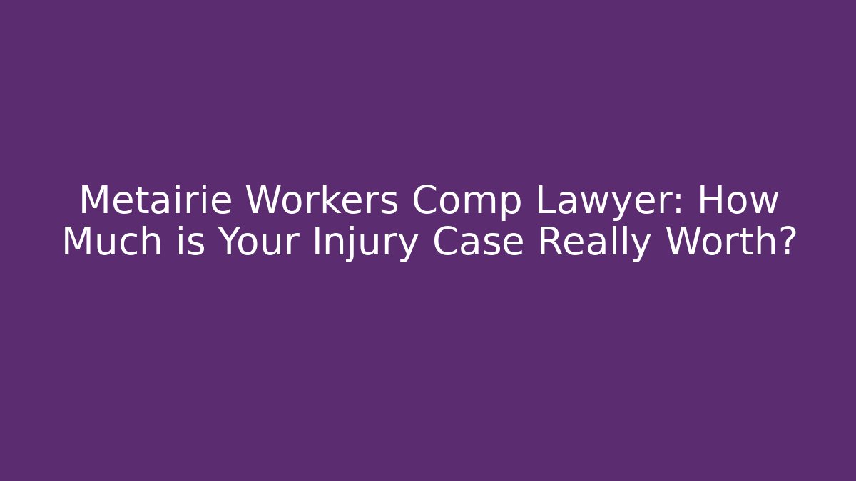 Metairie Workers Comp Lawyer: How Much is Your Injury Case Really Worth?