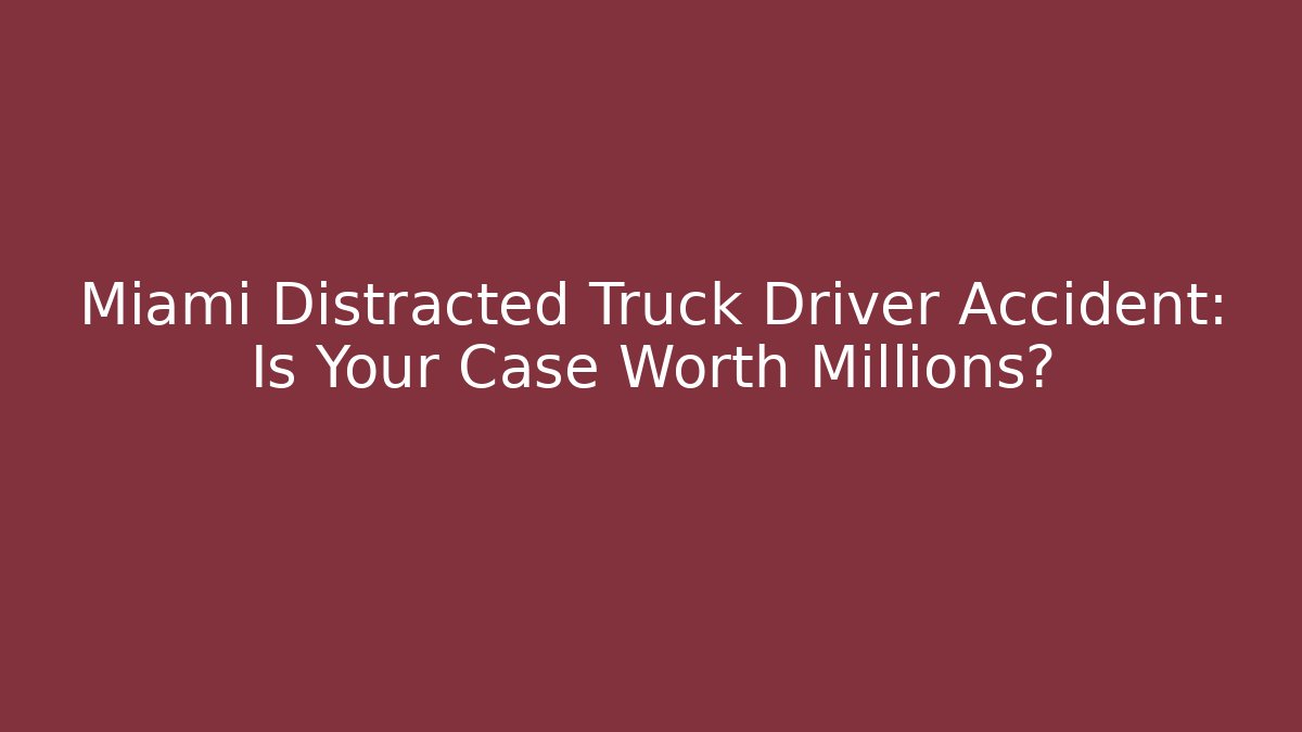 Miami Distracted Truck Driver Accident: Is Your Case Worth Millions?