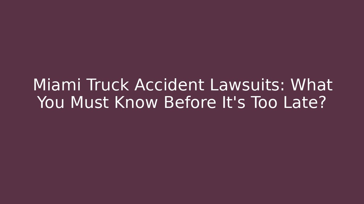 Miami Truck Accident Lawsuits: What You Must Know Before It’s Too Late?