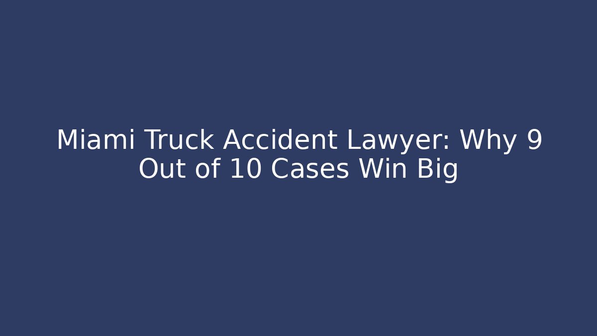 Miami Truck Accident Lawyer: Why 9 Out of 10 Cases Win Big