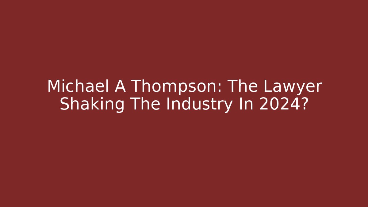 Michael A Thompson: The Lawyer Shaking The Industry In 2024?