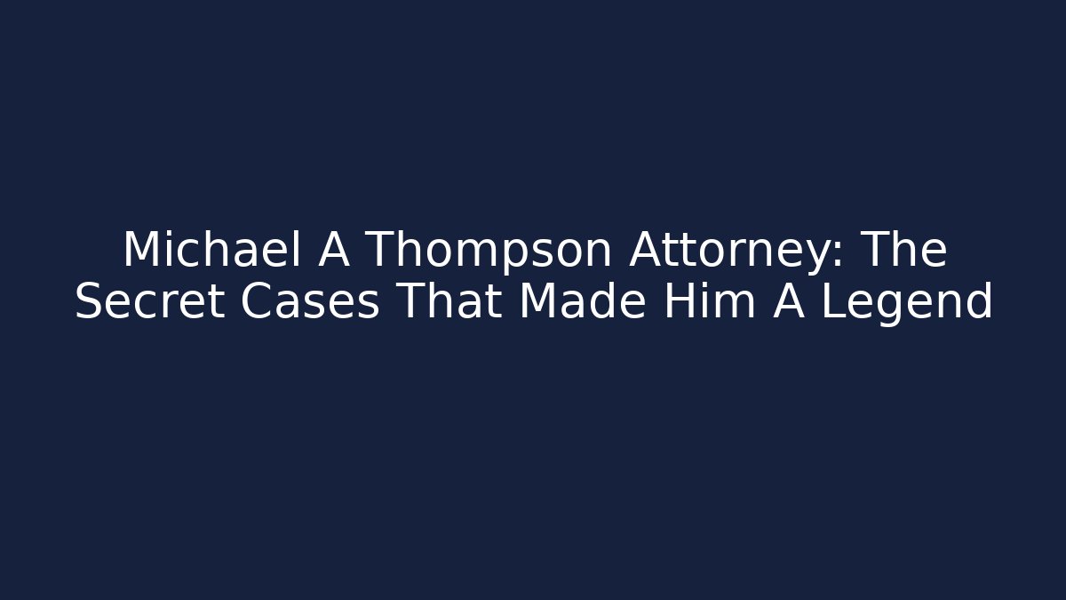 Michael A Thompson Attorney: The Secret Cases That Made Him A Legend