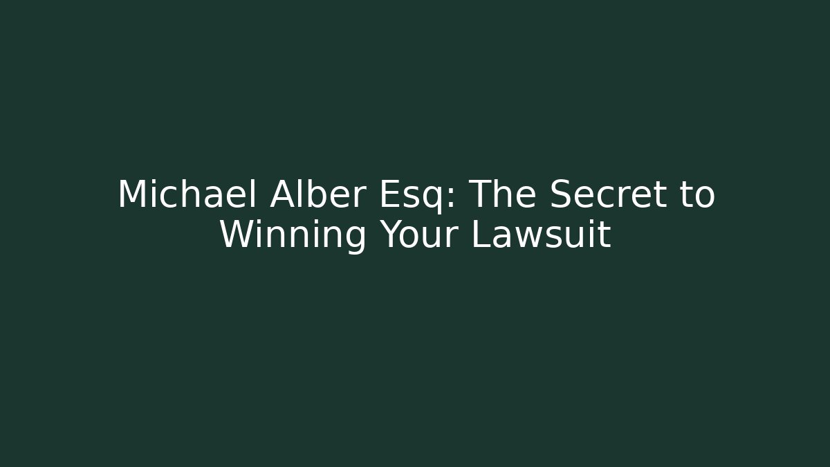 Michael Alber Esq: The Secret to Winning Your Lawsuit