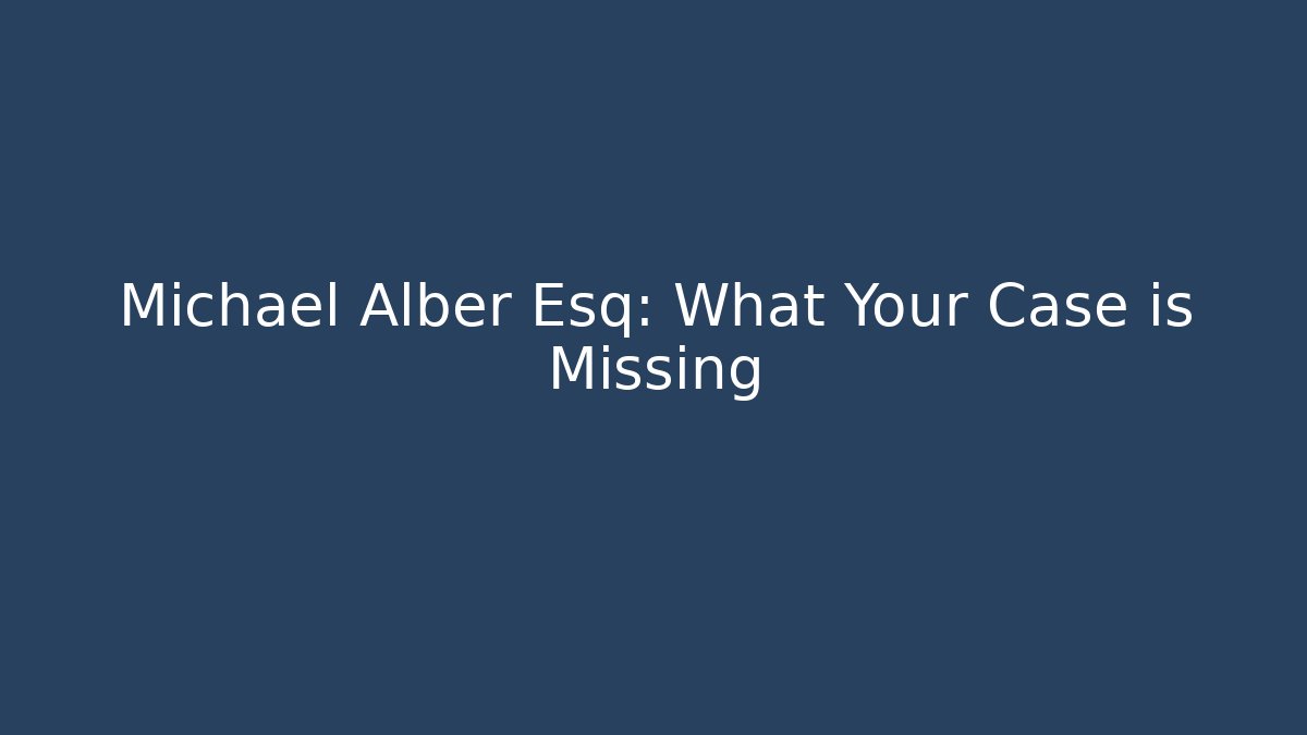 Michael Alber Esq: What Your Case is Missing