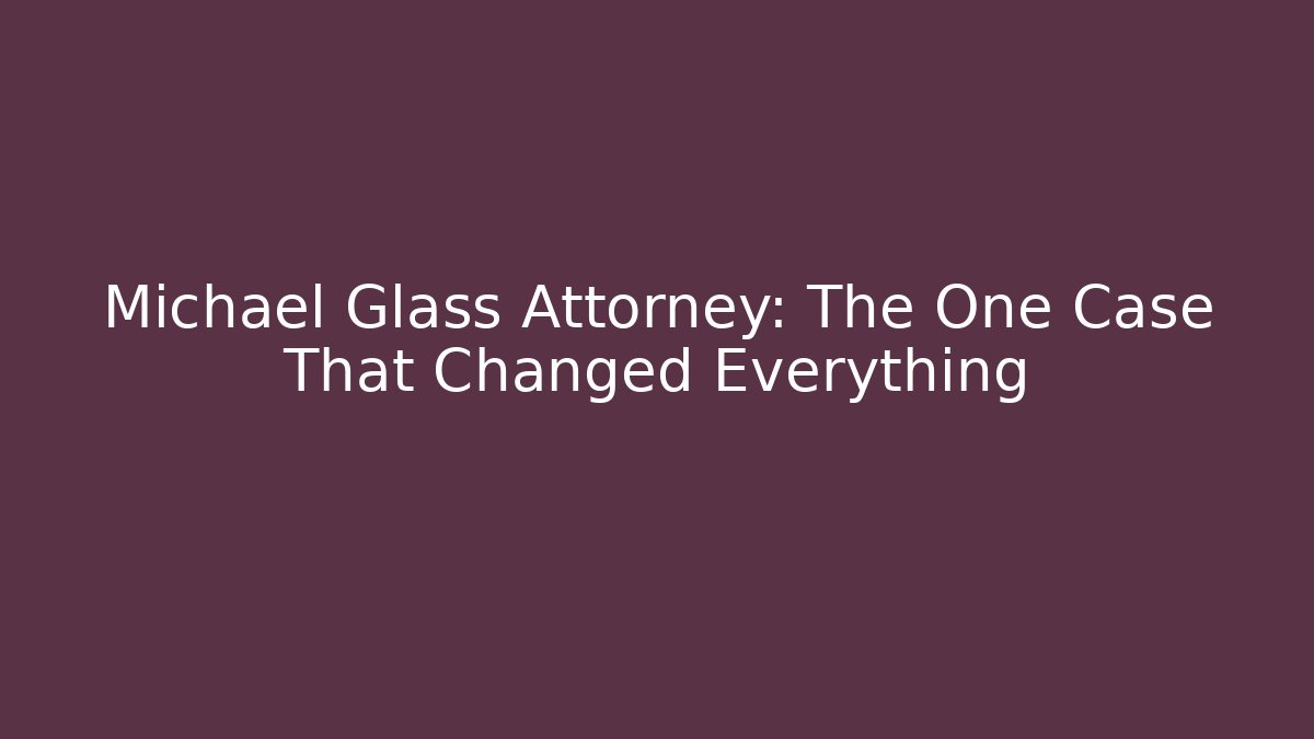 Michael Glass Attorney: The One Case That Changed Everything