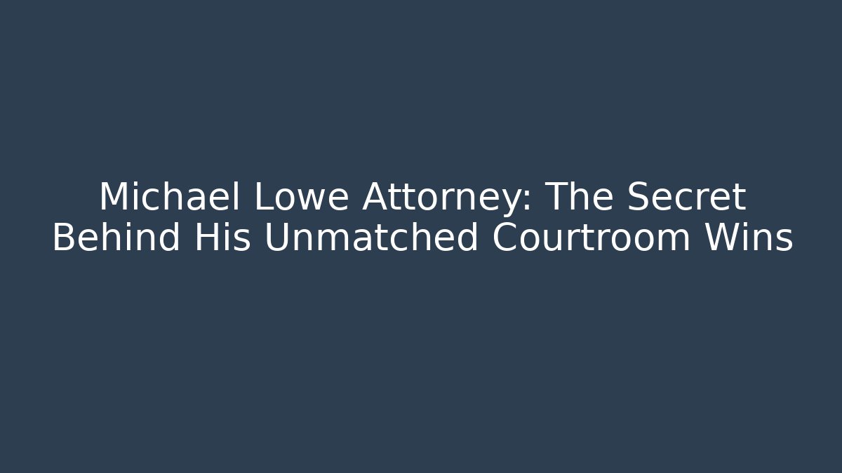 Michael Lowe Attorney: The Secret Behind His Unmatched Courtroom Wins