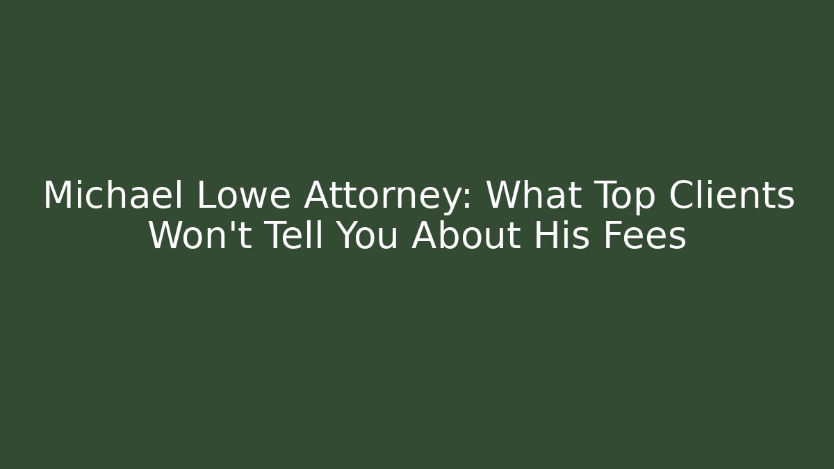 Michael Lowe Attorney: What Top Clients Won't Tell You About His Fees