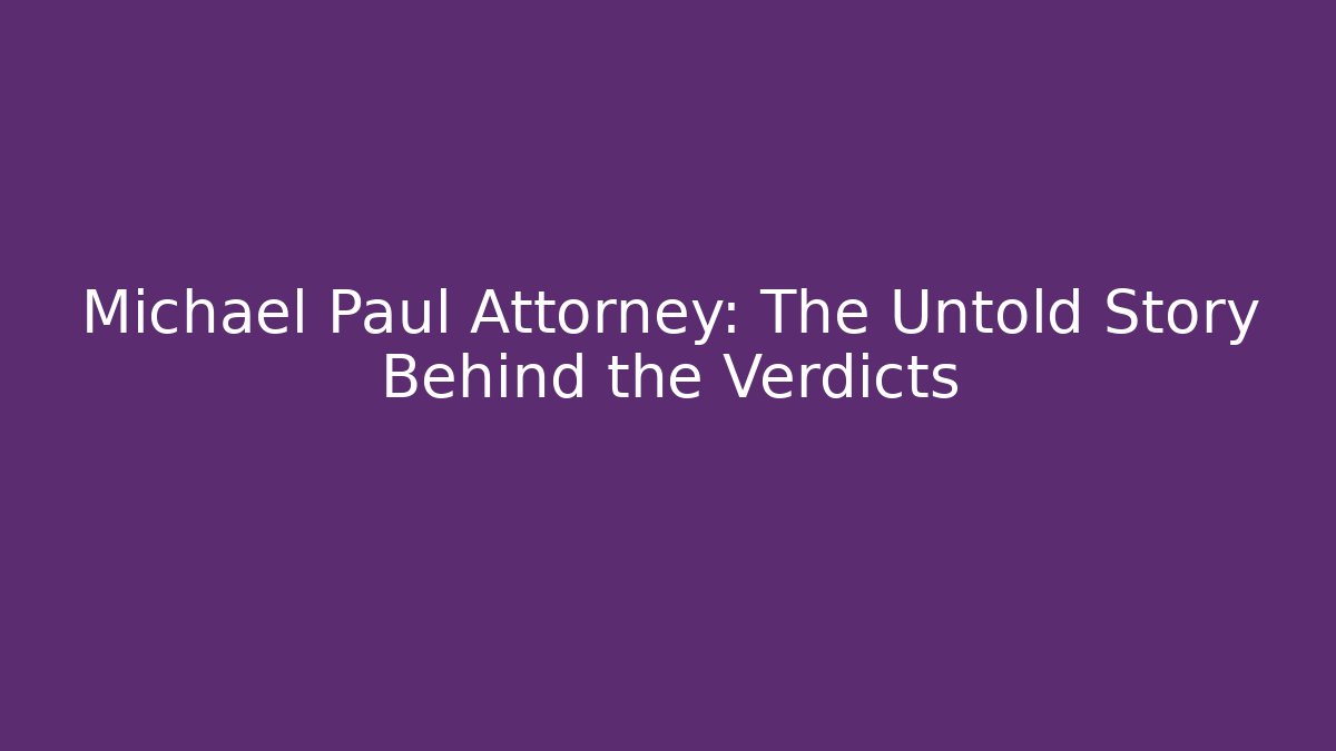 Michael Paul Attorney: The Untold Story Behind the Verdicts