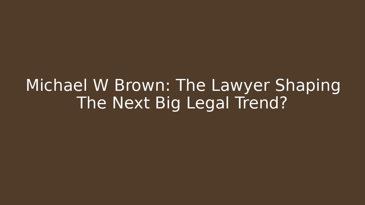 Michael W Brown: The Lawyer Shaping The Next Big Legal Trend?